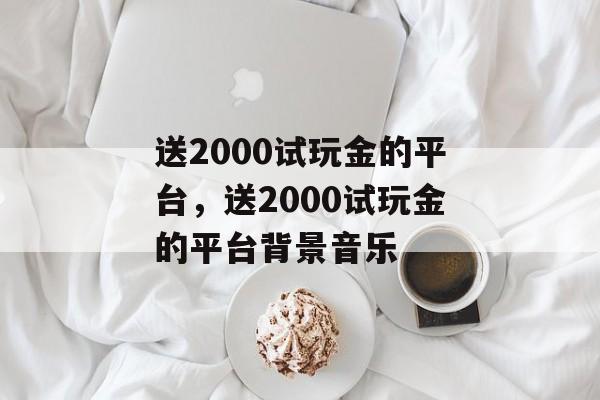 送2000试玩金的平台，送2000试玩金的平台背景音乐