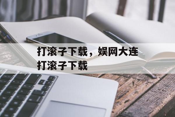 打滚子下载，娱网大连打滚子下载