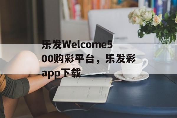 乐发Welcome500购彩平台，乐发彩app下载