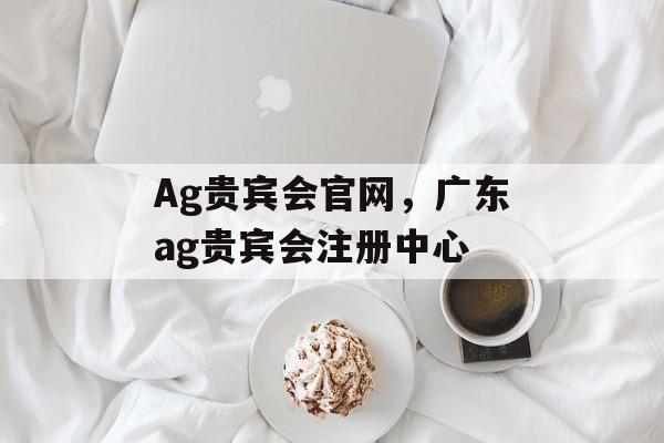 Ag贵宾会官网，广东ag贵宾会注册中心