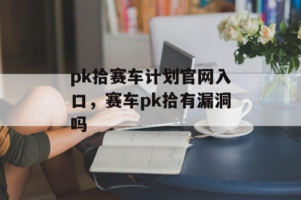 pk拾赛车计划官网入口，赛车pk拾有漏洞吗