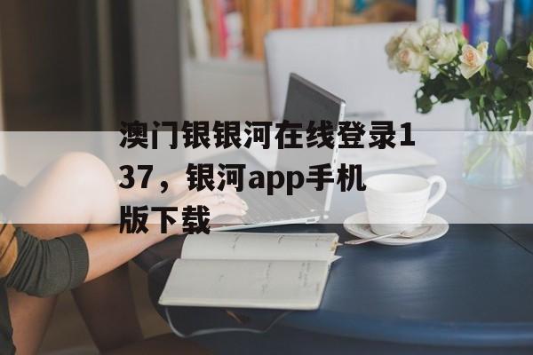 澳门银银河在线登录137，银河app手机版下载