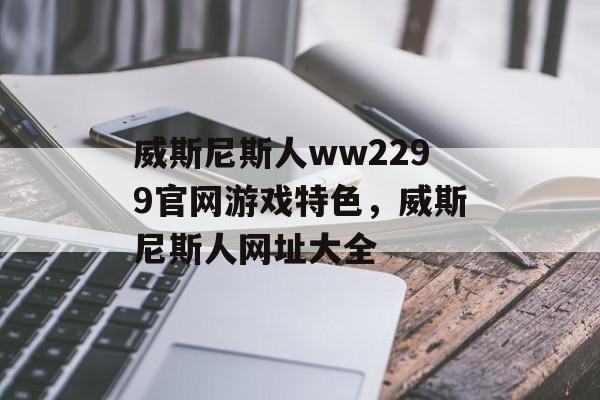 威斯尼斯人ww2299官网游戏特色，威斯尼斯人网址大全